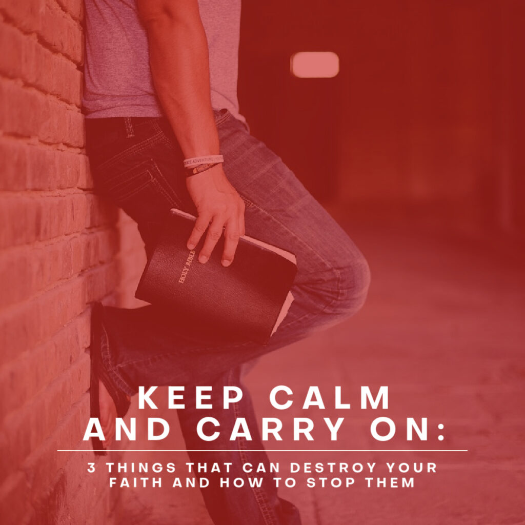 Keep Calm and Carry On: 3 Things That Can Destroy Your Faith & How to Stop Them