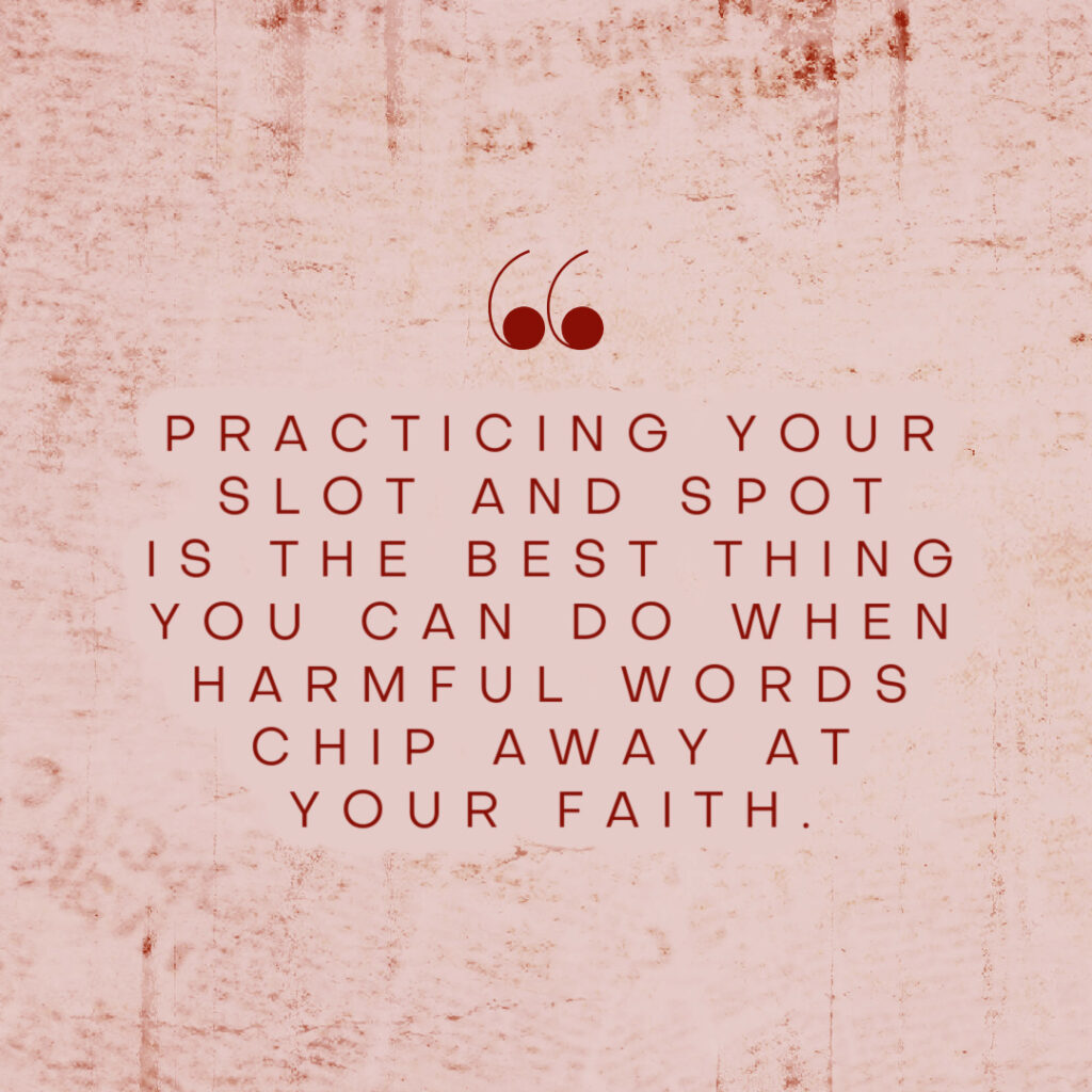 Connecting with God through your slot and spot will keep your faith strong when words from others would otherwise drag you down. 