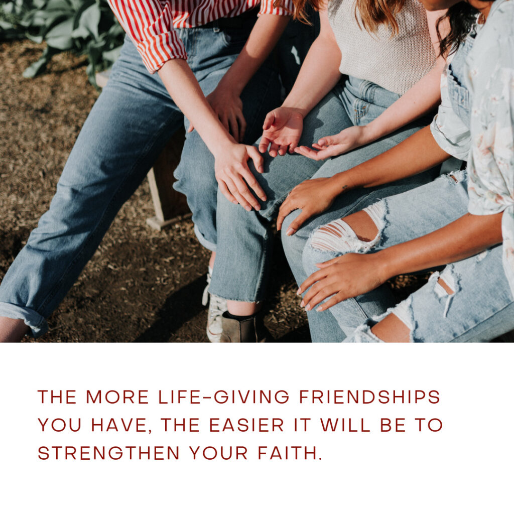 The more life-giving friendships you have, the easier it will be to grow in your walk with God and strengthen your faith